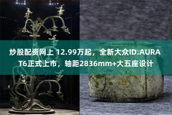 炒股配资网上 12.99万起,全新大众ID.AURA T6正式上市,轴距2836mm+大五座设计
