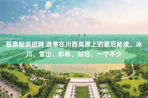 股票配资招聘 遗落在川西高原上的最后秘境，冰川、雪山、彩林、湖泊、一个不少