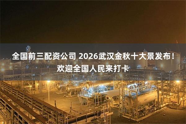 全国前三配资公司 2026武汉金秋十大景发布！欢迎全国人民来打卡