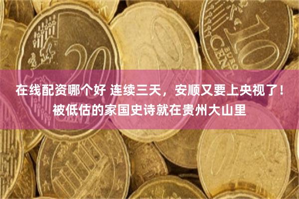 在线配资哪个好 连续三天，安顺又要上央视了！被低估的家国史诗就在贵州大山里