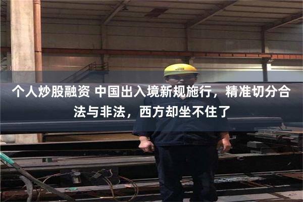 个人炒股融资 中国出入境新规施行，精准切分合法与非法，西方却坐不住了
