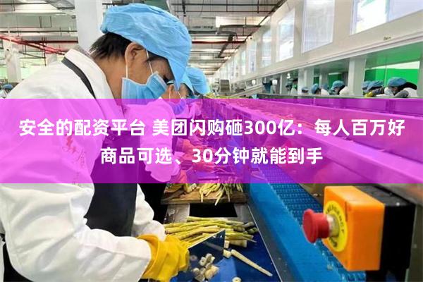 安全的配资平台 美团闪购砸300亿：每人百万好商品可选、30分钟就能到手