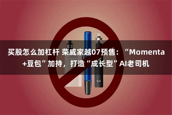买股怎么加杠杆 荣威家越07预售:“Momenta+豆包”加持,打造“成长型”AI老司机