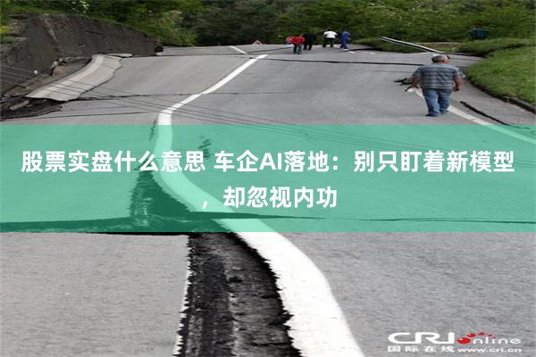 股票实盘什么意思 车企AI落地：别只盯着新模型，却忽视内功