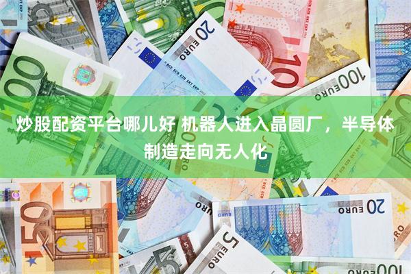 炒股配资平台哪儿好 机器人进入晶圆厂，半导体制造走向无人化