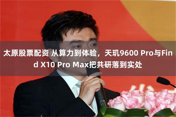 太原股票配资 从算力到体验，天玑9600 Pro与Find X10 Pro Max把共研落到实处