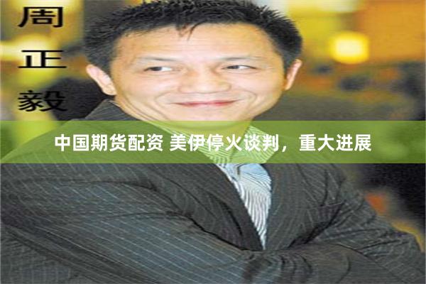 中国期货配资 美伊停火谈判，重大进展