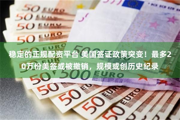 稳定的正规配资平台 美国签证政策突变！最多20万份美签或被撤销，规模或创历史纪录