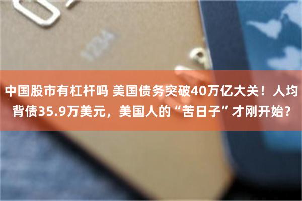 中国股市有杠杆吗 美国债务突破40万亿大关！人均背债35.9万美元，美国人的“苦日子”才刚开始？