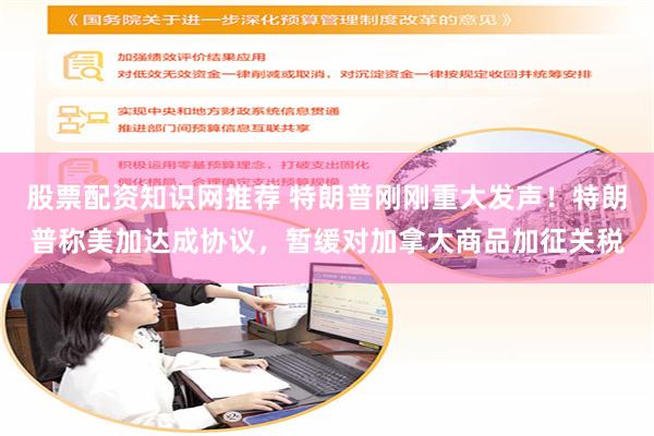 股票配资知识网推荐 特朗普刚刚重大发声！特朗普称美加达成协议，暂缓对加拿大商品加征关税