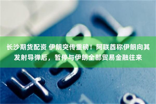 长沙期货配资 伊朗突传重磅！阿联酋称伊朗向其发射导弹后，暂停与伊朗全部贸易金融往来