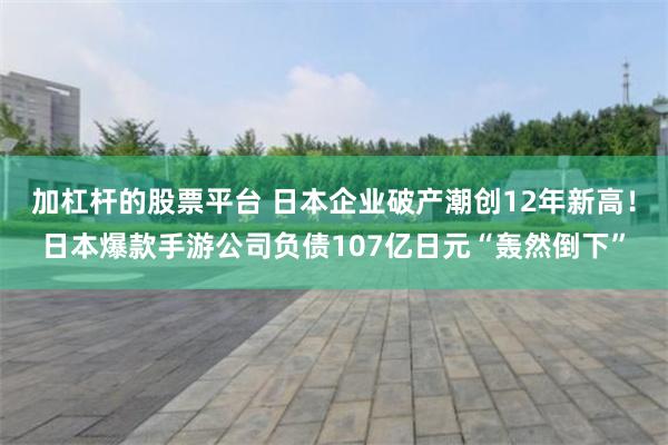 加杠杆的股票平台 日本企业破产潮创12年新高！日本爆款手游公司负债107亿日元“轰然倒下”