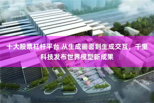 十大股票杠杆平台 从生成画面到生成交互，千里科技发布世界模型新成果