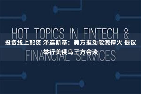 投资线上配资 泽连斯基：美方推动能源停火 提议举行美俄乌三方会谈