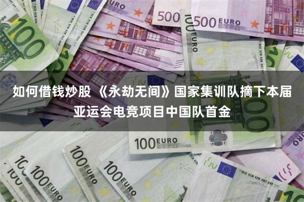 如何借钱炒股 《永劫无间》国家集训队摘下本届亚运会电竞项目中国队首金