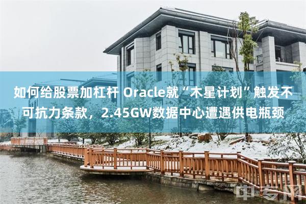 如何给股票加杠杆 Oracle就“木星计划”触发不可抗力条款，2.45GW数据中心遭遇供电瓶颈