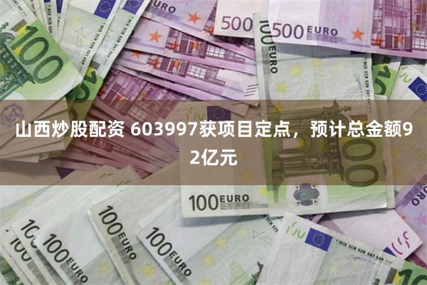 山西炒股配资 603997获项目定点，预计总金额92亿元