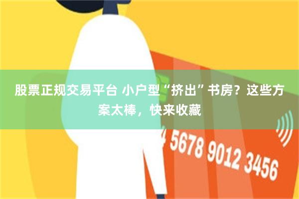 股票正规交易平台 小户型“挤出”书房？这些方案太棒，快来收藏