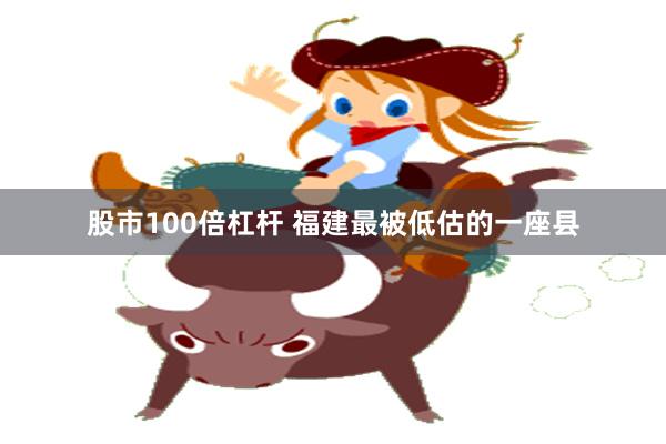 股市100倍杠杆 福建最被低估的一座县