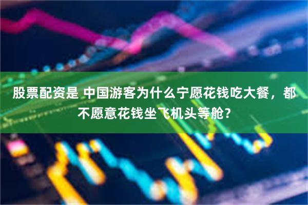 股票配资是 中国游客为什么宁愿花钱吃大餐，都不愿意花钱坐飞机头等舱？