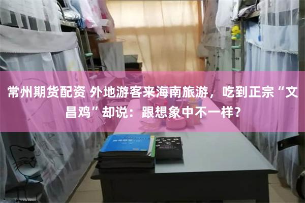 常州期货配资 外地游客来海南旅游，吃到正宗“文昌鸡”却说：跟想象中不一样？
