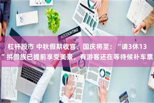 杠杆股市 中秋假期收官、国庆将至：“请3休13”拼假族已提前享受美景，有游客还在等待候补车票