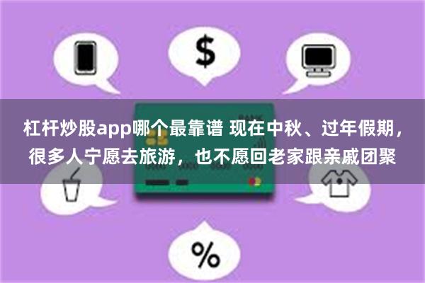 杠杆炒股app哪个最靠谱 现在中秋、过年假期，很多人宁愿去旅游，也不愿回老家跟亲戚团聚
