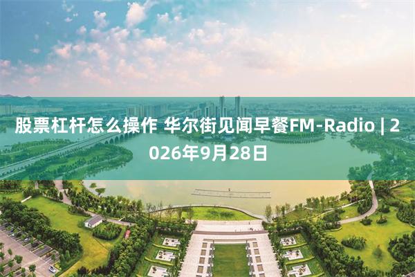 股票杠杆怎么操作 华尔街见闻早餐FM-Radio | 2026年9月28日