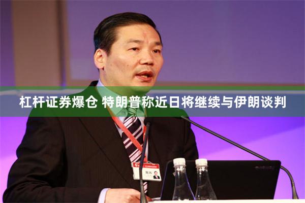 杠杆证券爆仓 特朗普称近日将继续与伊朗谈判
