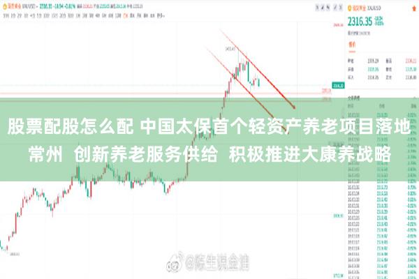 股票配股怎么配 中国太保首个轻资产养老项目落地常州  创新养老服务供给  积极推进大康养战略