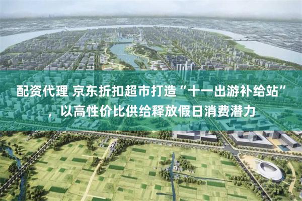 配资代理 京东折扣超市打造“十一出游补给站”，以高性价比供给释放假日消费潜力