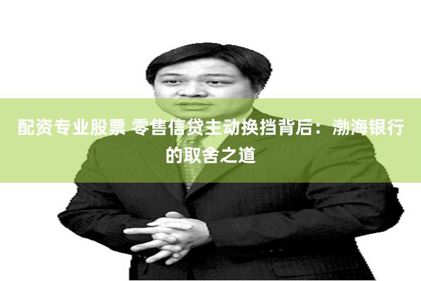 配资专业股票 零售信贷主动换挡背后：渤海银行的取舍之道