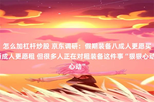 怎么加杠杆炒股 京东调研：假期装备八成人更愿买两成人更愿租 但很多人正在对租装备这件事“狠狠心动”