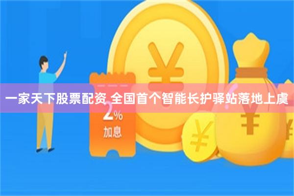 一家天下股票配资 全国首个智能长护驿站落地上虞