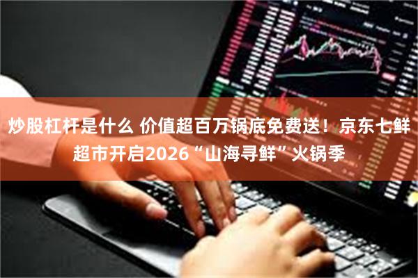 炒股杠杆是什么 价值超百万锅底免费送！京东七鲜超市开启2026“山海寻鲜”火锅季