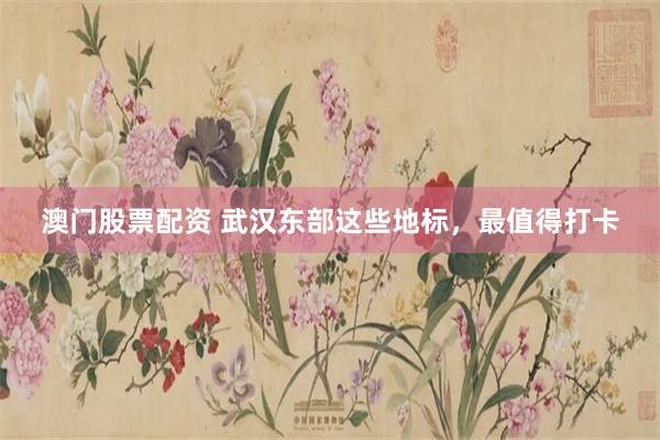 澳门股票配资 武汉东部这些地标，最值得打卡