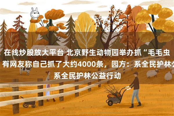 在线炒股放大平台 北京野生动物园举办抓“毛毛虫”大赛，有网友称自己抓了大约4000条，园方：系全民护林公益行动