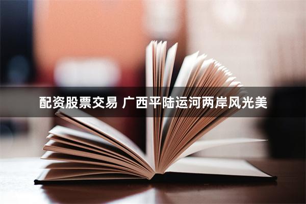 配资股票交易 广西平陆运河两岸风光美