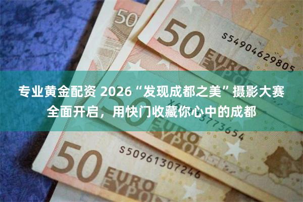 专业黄金配资 2026“发现成都之美”摄影大赛全面开启，用快门收藏你心中的成都