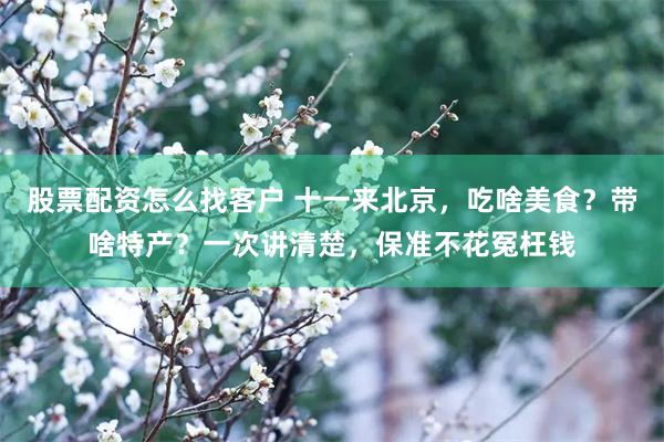 股票配资怎么找客户 十一来北京，吃啥美食？带啥特产？一次讲清楚，保准不花冤枉钱