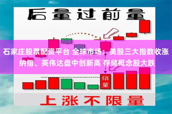 石家庄股票配资平台 全球市场：美股三大指数收涨 纳指、英伟达盘中创新高 存储概念股大跌