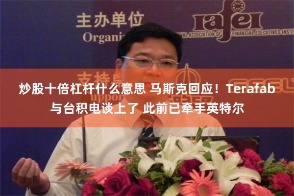 炒股十倍杠杆什么意思 马斯克回应！Terafab与台积电谈上了 此前已牵手英特尔
