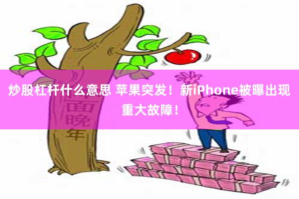 炒股杠杆什么意思 苹果突发！新iPhone被曝出现重大故障！