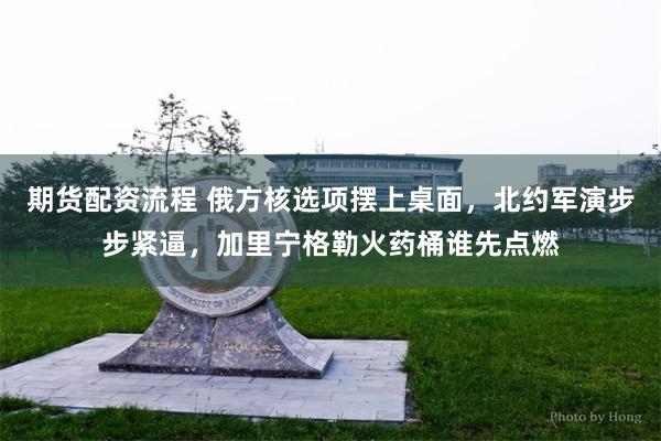 期货配资流程 俄方核选项摆上桌面，北约军演步步紧逼，加里宁格勒火药桶谁先点燃