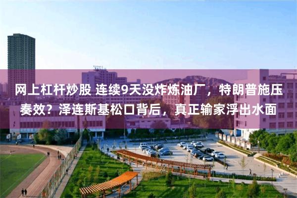 网上杠杆炒股 连续9天没炸炼油厂，特朗普施压奏效？泽连斯基松口背后，真正输家浮出水面