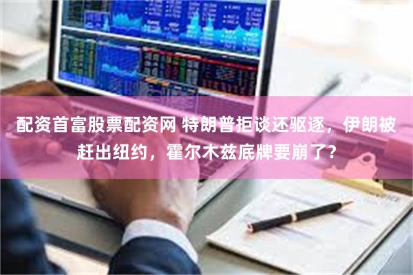 配资首富股票配资网 特朗普拒谈还驱逐，伊朗被赶出纽约，霍尔木兹底牌要崩了？