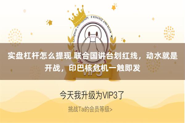 实盘杠杆怎么提现 联合国讲台划红线，动水就是开战，印巴核危机一触即发