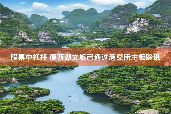 股票中杠杆 瘦西湖文旅已通过港交所主板聆讯