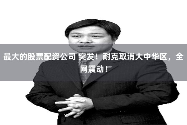 最大的股票配资公司 突发！耐克取消大中华区，全网震动！
