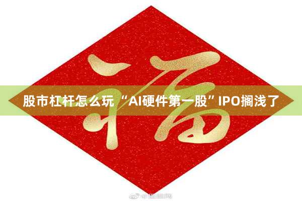 股市杠杆怎么玩 “AI硬件第一股”IPO搁浅了